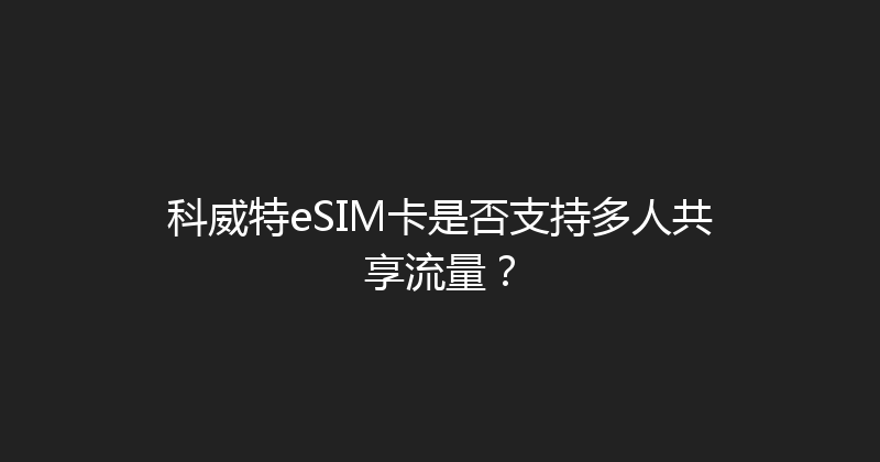 科威特eSIM卡是否支持多人共享流量？ 