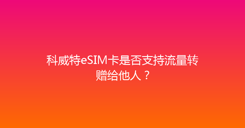 科威特eSIM卡是否支持流量转赠给他人？ 