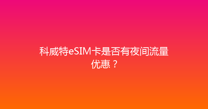 科威特eSIM卡是否有夜间流量优惠？ 