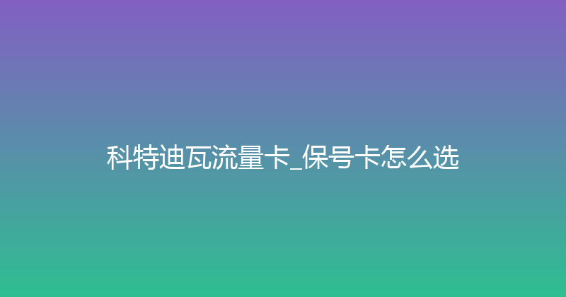 科特迪瓦流量卡_保号卡怎么选 