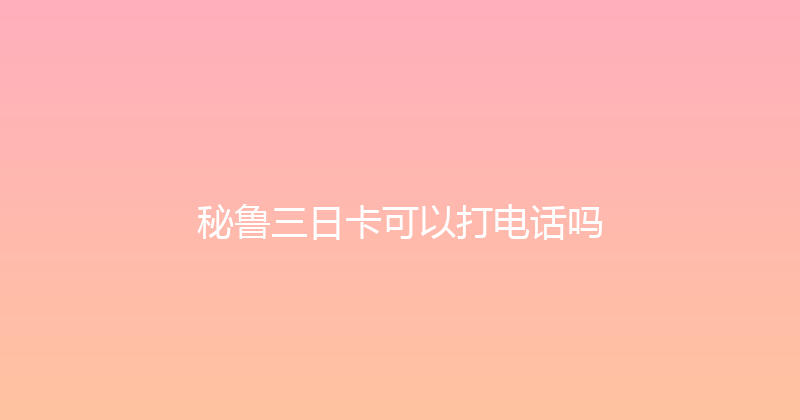 秘鲁三日卡可以打电话吗 
