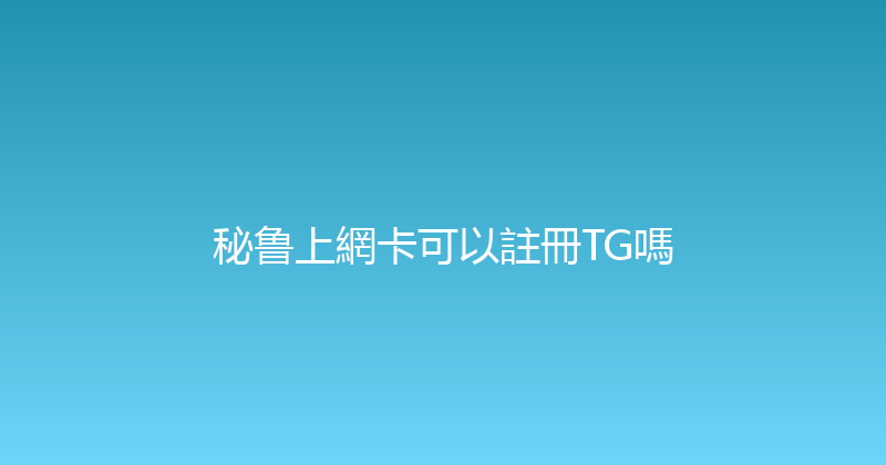 秘鲁上網卡可以註冊TG嗎 