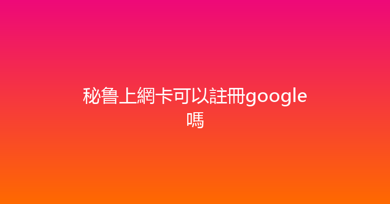秘鲁上網卡可以註冊google嗎 