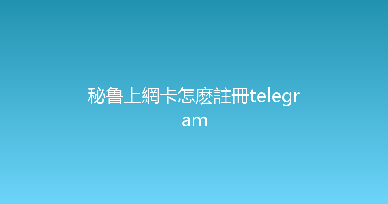 秘鲁上網卡怎麽註冊telegram 