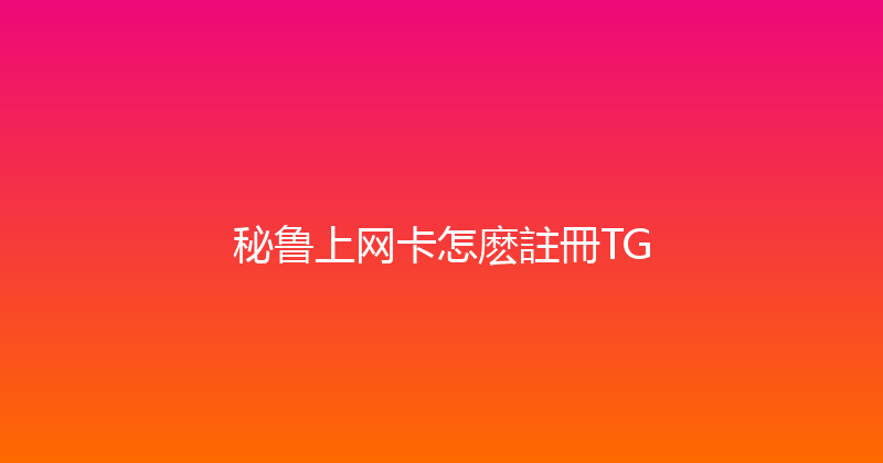 秘鲁上网卡怎麽註冊TG 
