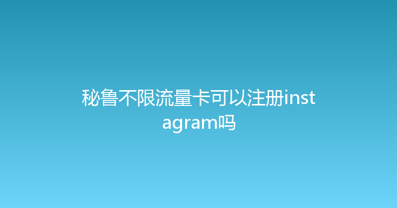 秘鲁不限流量卡可以注册instagram吗 