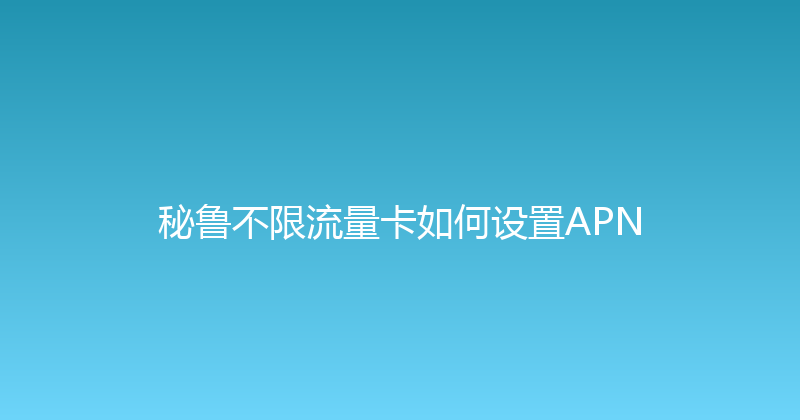 秘鲁不限流量卡如何设置APN 