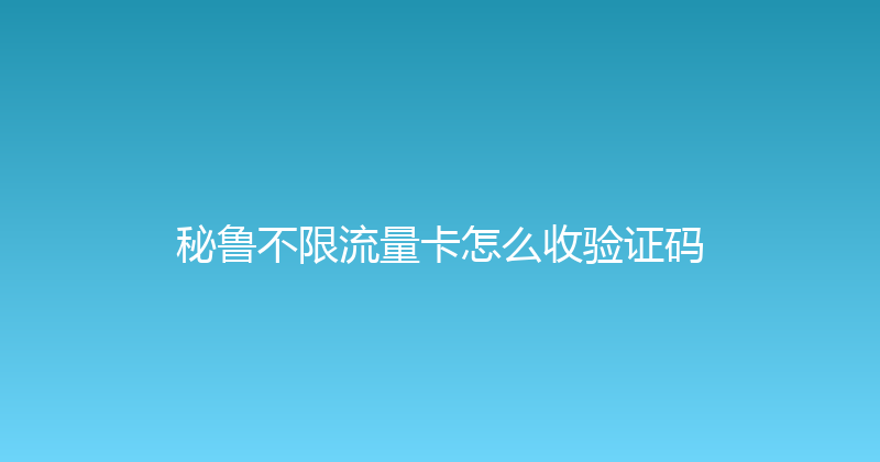 秘鲁不限流量卡怎么收验证码 