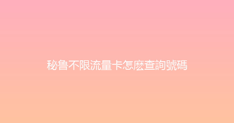 秘鲁不限流量卡怎麽查詢號碼 