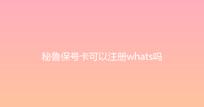 秘鲁保号卡可以注册whats吗 