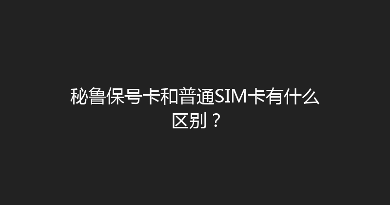 秘鲁保号卡和普通SIM卡有什么区别？ 
