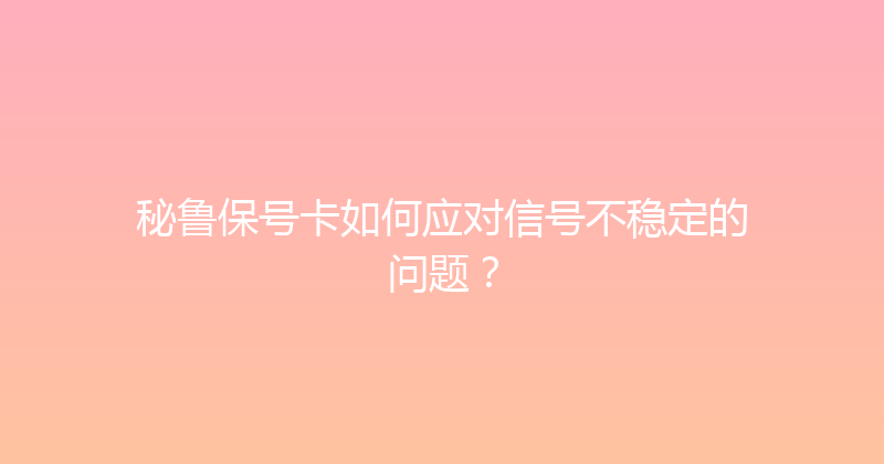 秘鲁保号卡如何应对信号不稳定的问题？ 