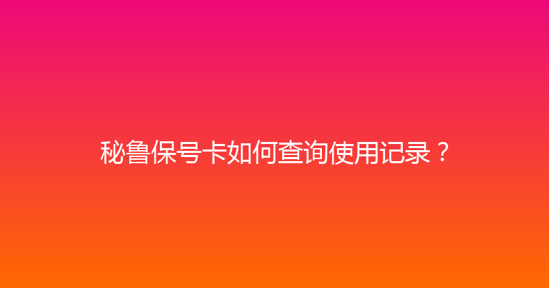 秘鲁保号卡如何查询使用记录？ 