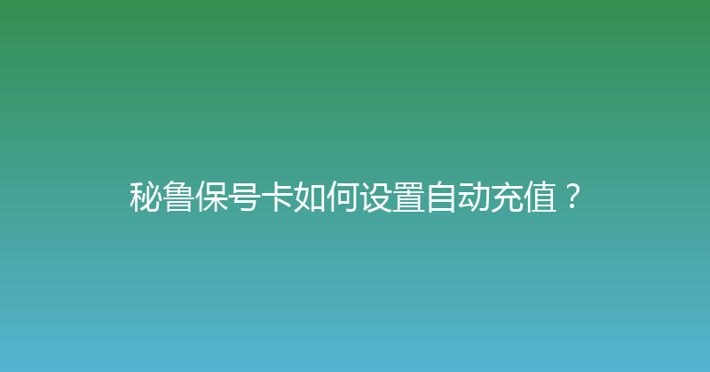 秘鲁保号卡如何设置自动充值？ 