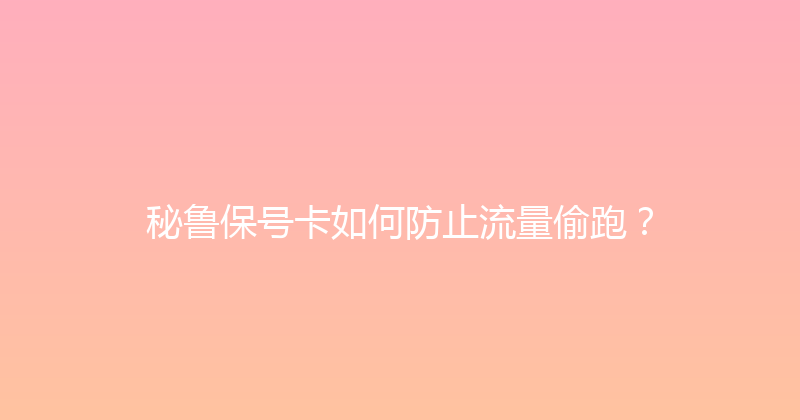 秘鲁保号卡如何防止流量偷跑？ 