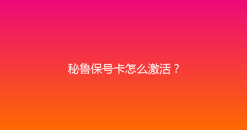 秘鲁保号卡怎么激活？ 