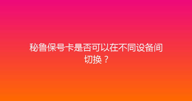 秘鲁保号卡是否可以在不同设备间切换？ 