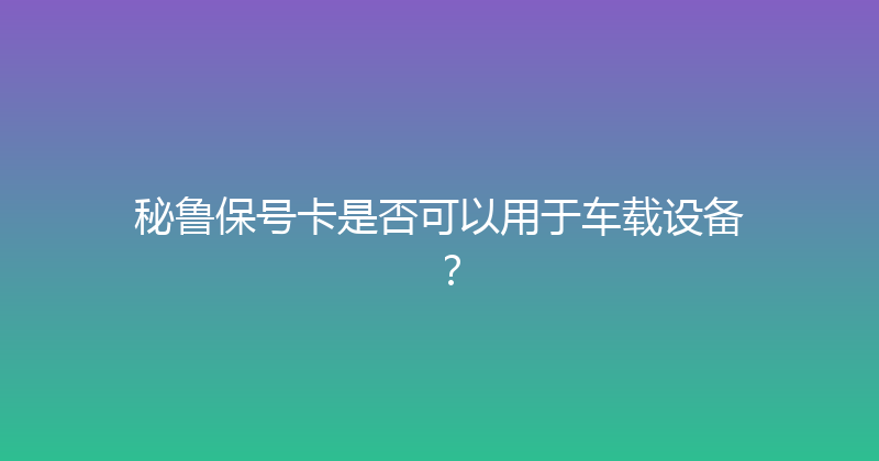 秘鲁保号卡是否可以用于车载设备？ 