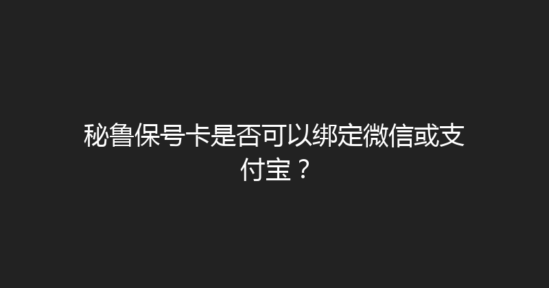秘鲁保号卡是否可以绑定微信或支付宝？ 