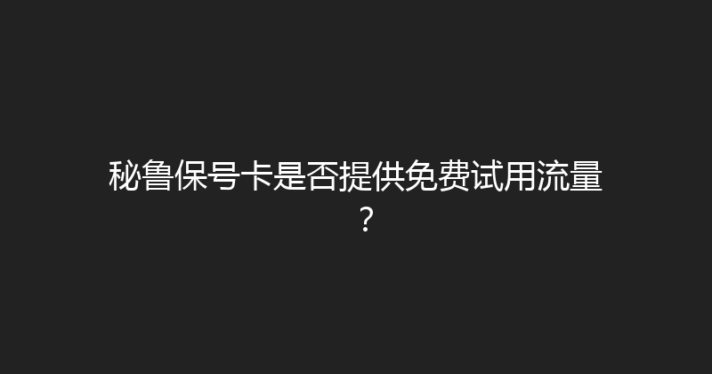 秘鲁保号卡是否提供免费试用流量？ 