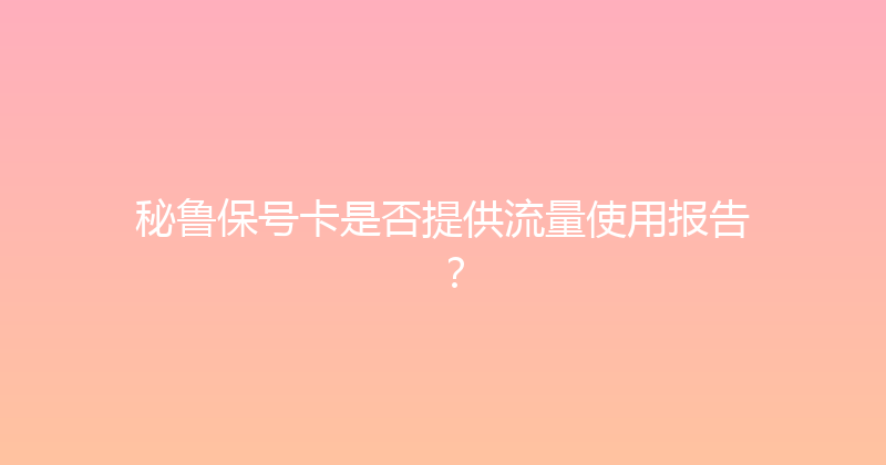 秘鲁保号卡是否提供流量使用报告？ 