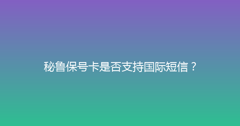 秘鲁保号卡是否支持国际短信？ 