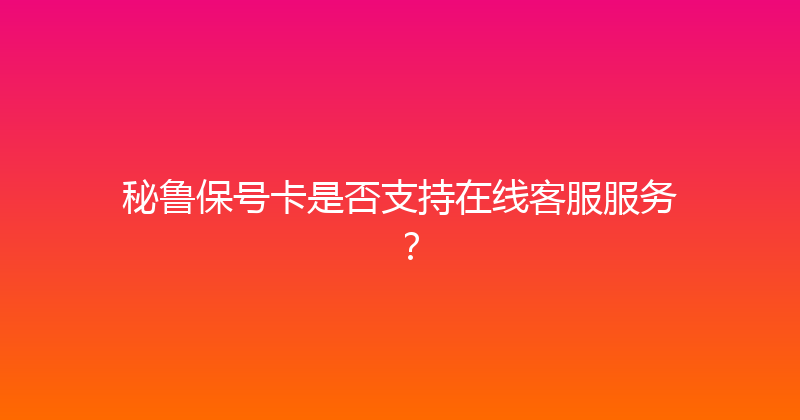 秘鲁保号卡是否支持在线客服服务？ 