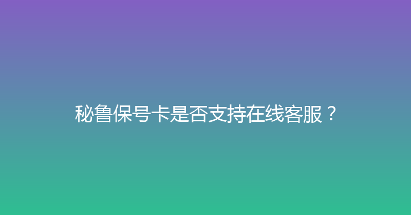 秘鲁保号卡是否支持在线客服？ 