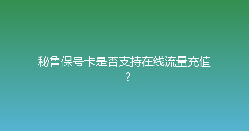 秘鲁保号卡是否支持在线流量充值？ 