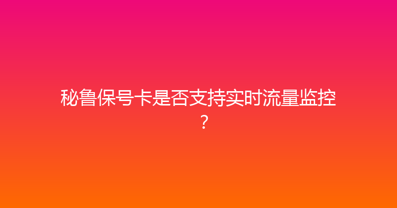 秘鲁保号卡是否支持实时流量监控？ 