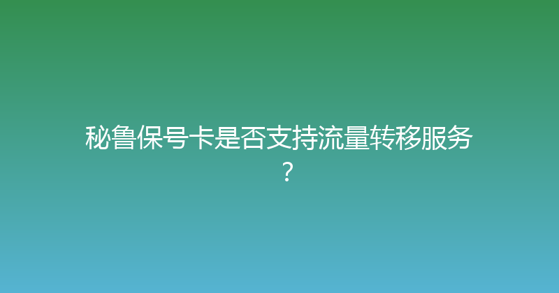秘鲁保号卡是否支持流量转移服务？ 