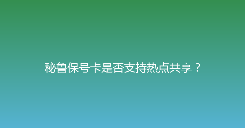 秘鲁保号卡是否支持热点共享？ 