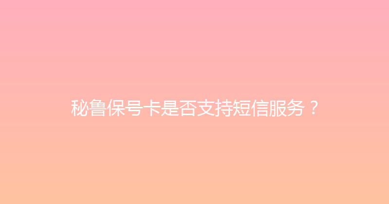 秘鲁保号卡是否支持短信服务？ 
