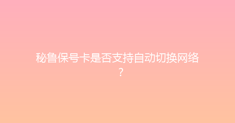 秘鲁保号卡是否支持自动切换网络？ 