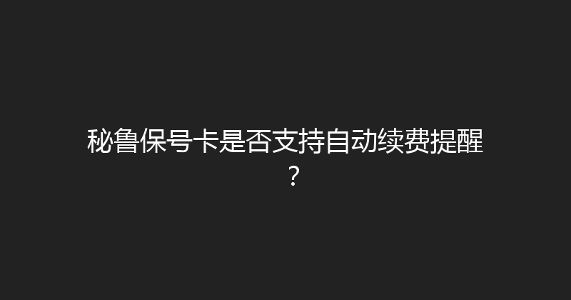秘鲁保号卡是否支持自动续费提醒？ 