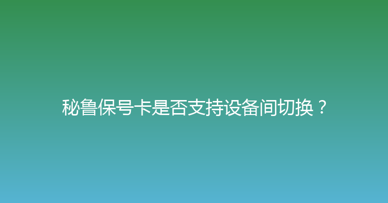 秘鲁保号卡是否支持设备间切换？ 