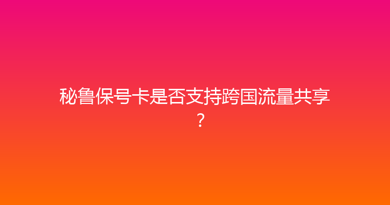 秘鲁保号卡是否支持跨国流量共享？ 