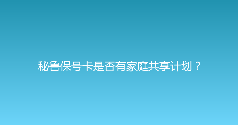 秘鲁保号卡是否有家庭共享计划？ 