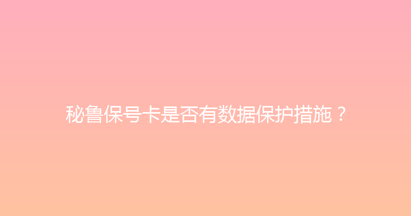 秘鲁保号卡是否有数据保护措施？ 