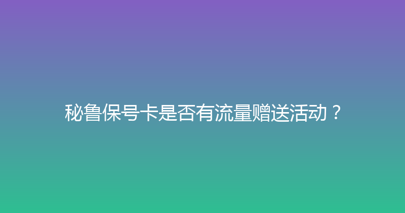 秘鲁保号卡是否有流量赠送活动？ 