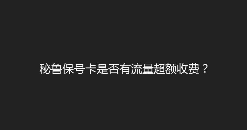 秘鲁保号卡是否有流量超额收费？ 