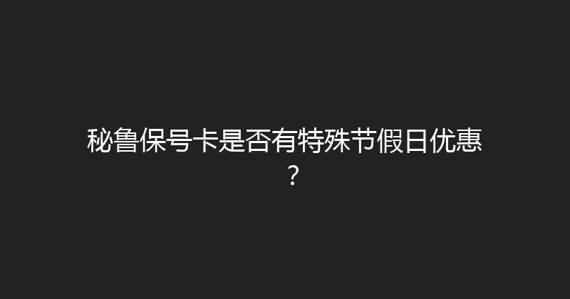 秘鲁保号卡是否有特殊节假日优惠？ 