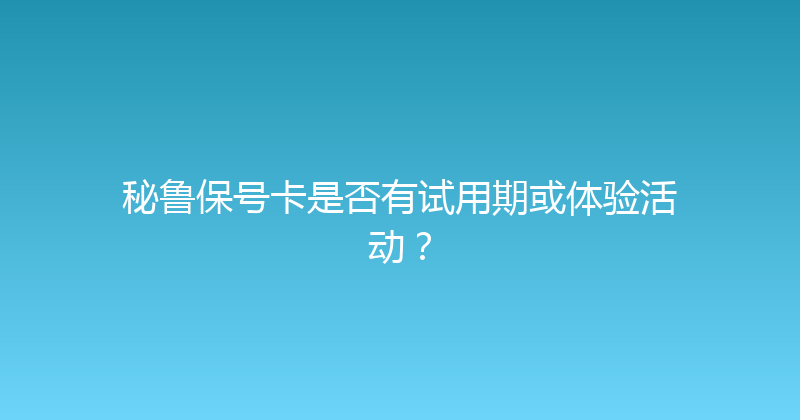 秘鲁保号卡是否有试用期或体验活动？ 