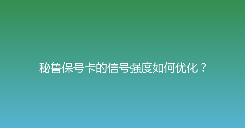 秘鲁保号卡的信号强度如何优化？ 
