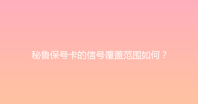 秘鲁保号卡的信号覆盖范围如何？ 