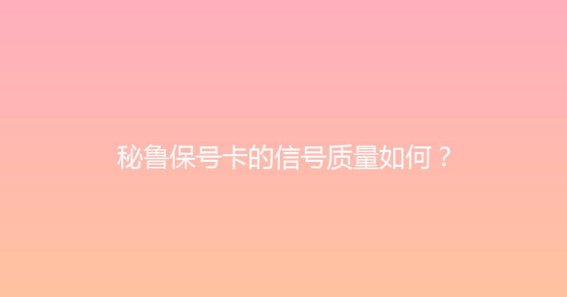 秘鲁保号卡的信号质量如何？ 