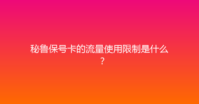 秘鲁保号卡的流量使用限制是什么？ 