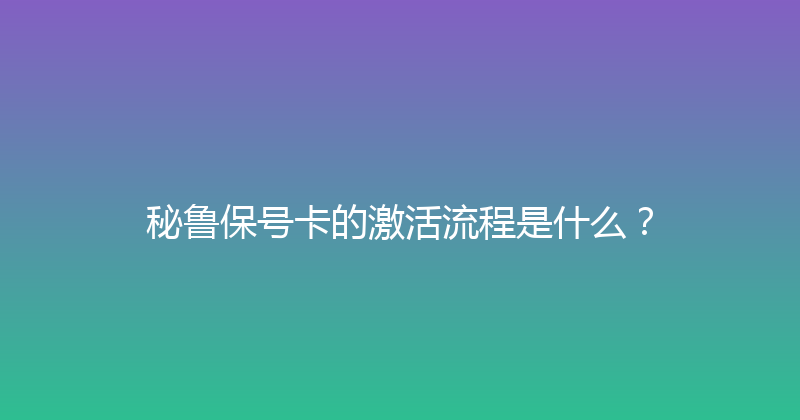 秘鲁保号卡的激活流程是什么？ 
