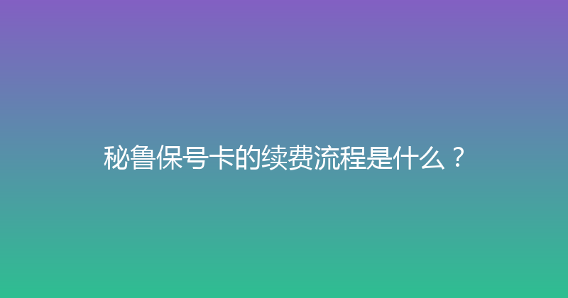 秘鲁保号卡的续费流程是什么？ 