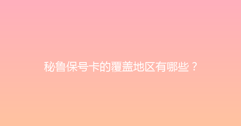 秘鲁保号卡的覆盖地区有哪些？ 